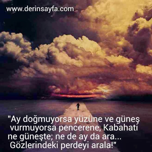 "Ay doğmuyorsa yüzüne ve güneş vurmuyorsa pencerene, Kabahati ne güneşte; ne de ay da ara… Gözlerindeki perdeyi arala!"