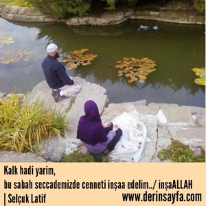 Kalk hadi yarim,
bu sabah seccademizde cenneti inşaa edelim..