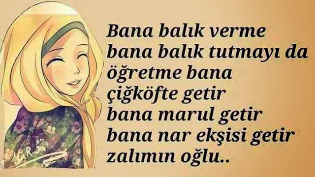 " Bana balık verme.
Bana balık tutmayı da ögretme. 
Bana çiğ köfte getir.
Bana marul getir.."