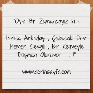 "Öyle Bir Zamandayız ki ;

Hızlıca Arkadaş , Çabucak Dost ,Hemen Sevgili , Bir Kelimeyle Düşman Olunuyor . . !"