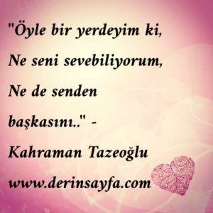 ”Öyle bir yerdeyim ki, Ne seni sevebiliyorum, Ne de senden başkasını..”  – Kahraman Tazeoğlu