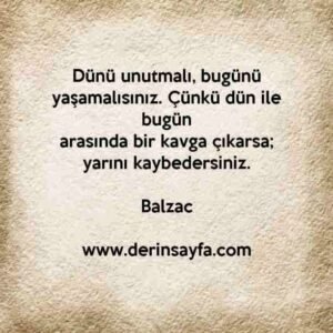 Dünü unutmalı, bugünü yaşamalısınız. Çünkü dün ile bugün
arasında bir kavga çıkarsa; yarını kaybedersiniz.
– Balzac