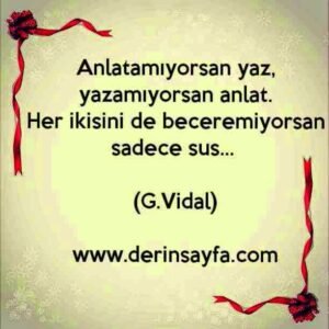 Anlatamıyorsan yaz, yazamıyorsan anlat.
Her ikisini de beceremiyorsan sadece sus… (G.Vidal)