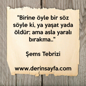 "Birine öyle bir söz söyle ki, ya yaşat yada öldür; ama asla yaralı bırakma.." – Şems Tebrizi