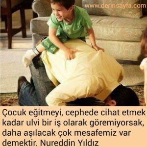 Çocuk eğitmeyi, cephede cihat etmek kadar ulvi bir iş olarak göremiyorsak, 
daha aşılacak çok mesafemiz var demektir. Nureddin Yıldız