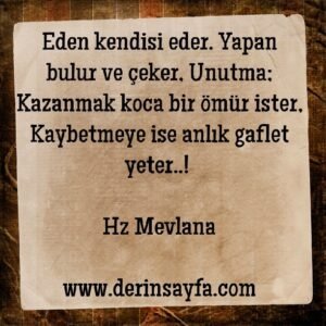 Eden kendisi eder. Yapan bulur ve çeker, Unutma; Kazanmak koca bir ömür ister, Kaybetmeye ise anlık gaflet yeter..!  Hz Mevlana