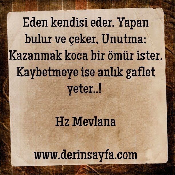 Eden kendisi eder. Yapan bulur ve çeker, Unutma; Kazanmak koca bir ömür ister, Kaybetmeye ise anlık gaflet yeter..!  Hz Mevlana
