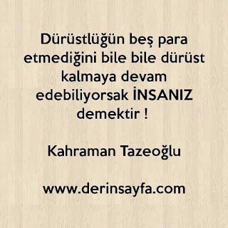 Dürüstlüğün beş para etmediğini bile bile dürüst kalmaya devam edebiliyorsak İNSANIZ demektir ! Kahraman Tazeoğlu