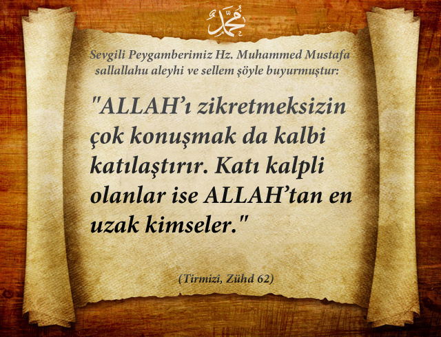ALLAH’ı zikretmeksizin çok konuşmak da kalbi katılaştırır. Katı kalpli olanlar ise ALLAH’tan en uzak kimseler