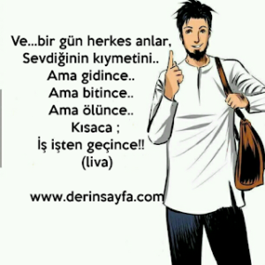 Ve bir gün herkes anlar, Sevdiğinin kıymetini.. Ama gidince.. Ama bitince.. Ama ölünce.. Kısaca; İş işten.. (liva)