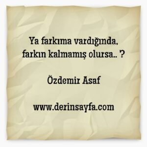 Ya farkıma vardığında,
farkın kalmamış olursa.. ?

Özdemir Asaf
