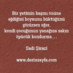 Bir yetimin başını önüne eğdiğini boynunu büktüğünü
görürsen eğer..
Sadi Şirazî