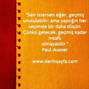 "Sen istersen eğer, geçmiş unutulabilir; ama yaptığın her
seçimde bir daha düşün.."
– Paul Auster