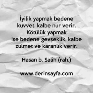 "İyilik yapmak bedene kuvvet, kalbe nur verir. Kötülük yapmak
ise bedene gevşeklik, kalbe zulmet ve karanlık verir."