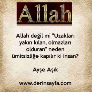 Allah değil mi "Uzakları yakın kılan, olmazları olduran" neden
ümitsizliğe kapılır ki insan?
Ayşe Aşık
