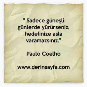 " Sadece güneşli günlerde yürürseniz, hedefinize asla
varamazsınız."
– Paulo Coelho
