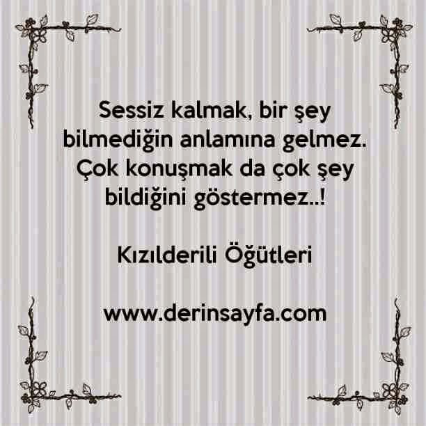 Sessiz kalmak, bir şey bilmediğin anlamına gelmez.
Çok konuşmak da çok şey bildiğini göstermez..!
Kızılderili Öğütleri