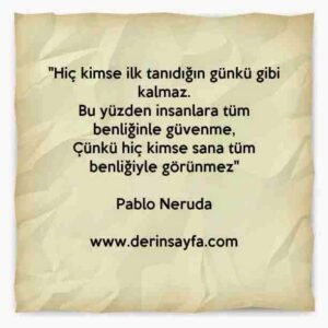 "Hiç kimse ilk tanıdığın günkü gibi kalmaz.
Bu yüzden insanlara tüm benliğinle güvenme.."
– Pablo Neruda