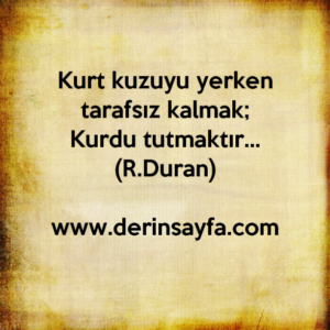 Kurt kuzuyu yerken tarafsız kalmak;
Kurdu tutmaktır…
R.Duran