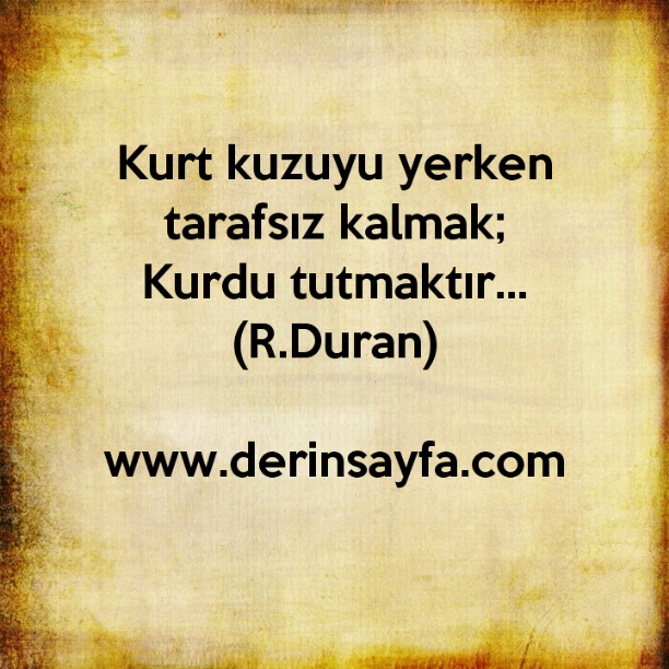 Kurt kuzuyu yerken tarafsız kalmak;
Kurdu tutmaktır…
R.Duran