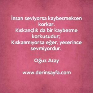 İnsan seviyorsa kaybetmekten korkar.
Kıskançlık da bir kaybetme korkusudur; 
Kıskanmıyorsa eğer, yeterince sevmiyordur. Oğuz Atay