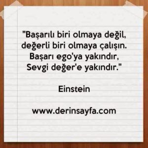 “Başarılı biri olmaya değil, değerli biri olmaya çalışın. Başarı ego’ya yakındır, Sevgi değer’e yakındır.” – Einstein