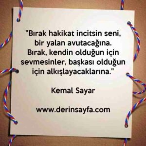 "Bırak hakikat incitsin seni, bir yalan avutacağına.
Bırak, kendin olduğun için sevmesinler.."
– Kemal Sayar
