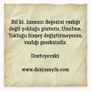 Bil ki, İnsanın değerini varlığı değil yokluğu gösterir. Unutma, Yokluğu birşey değiştirmeyenin.. Dostoyevski