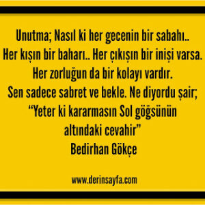 Unutma; Nasıl ki her gecenin bir sabahı.. Her kışın bir baharı.. Her çıkışın bir inişi varsa.. Bedirhan Gökçe