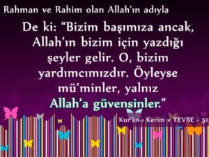 Bizim başımıza ancak, Allah’ın bizim için yazdığı şeyler gelir. O, bizim yardımcımızdır. Öyleyse mü’minler, yalnız Allah’a güvensinler