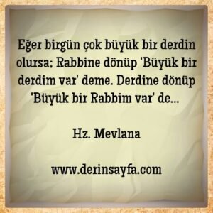 Eğer birgün çok büyük bir derdin olursa; Rabbine dönüp 'Büyük bir derdim var' deme.. Hz. Mevlana