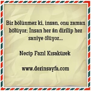 Bir bölünmez ki, insan, onu zaman bölüyor;  İnsan her ân dirilip her saniye ölüyor…