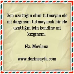 Sen uzattığın elini tutmayan ele mi dargınsın, tutmayacak bir ele uzattığın için kendine mi kızgınsın.. Hz Mevlana
