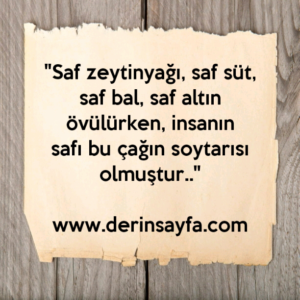 "Saf zeytinyağı, saf süt, saf bal, saf altın övülürken, insanın
safı bu çağın soytarısı olmuştur.."