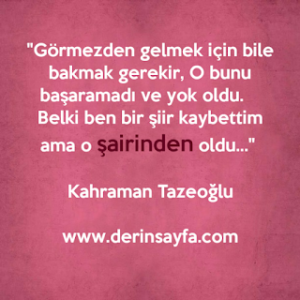 “Görmezden gelmek için bile bakmak gerekir, O bunu başaramadı ve yok oldu. Belki ben bir şiir…” Kahraman Tazeoğlu