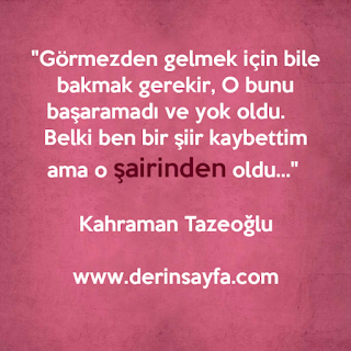 “Görmezden gelmek için bile bakmak gerekir, O bunu başaramadı ve yok oldu. Belki ben bir şiir…” Kahraman Tazeoğlu