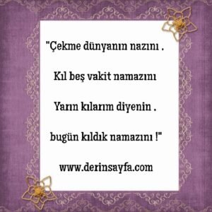 ””Çekme dünyanın nazını , Kıl beş vakit namazını ..Yarın kılarım diyenin , bugün kıldık namazını !