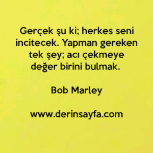 “Gerçek şu ki; herkes seni incitecek. Yapman gereken tek şey; acı çekmeye değer birini bulmak.” – Bob Marley