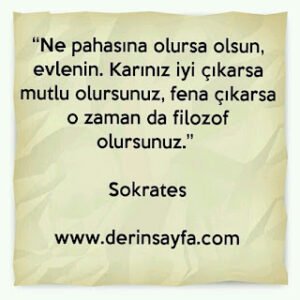 “Ne pahasına olursa olsun, evlenin. Karınız iyi çıkarsa mutlu olursunuz, fena çıkarsa o zaman da filozof olursunuz.” Sokrates