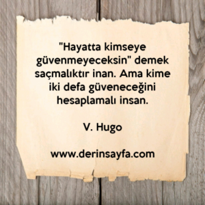 "Hayatta kimseye güvenmeyeceksin" demek saçmalıktır inan. Ama kime iki defa güveneceğini hesaplamalı insan.
–
Victor Hugo