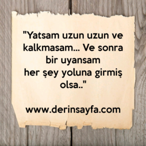 "Yatsam uzun uzun ve kalkmasam… Ve sonra bir uyansam
her şey yoluna girmiş olsa.."