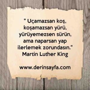 " Uçamazsan koş, koşamazsan yürü, yürüyemezsen sürün,
ama naparsan yap ilerlemek zorundasın."
– Martin Luther King