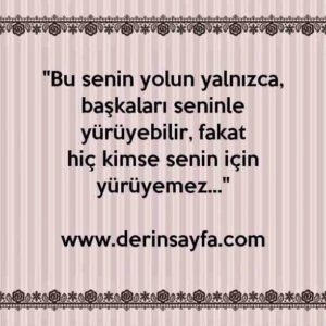 "Bu senin yolun yalnızca, başkaları seninle yürüyebilir, fakat
hiç kimse senin için yürüyemez…"