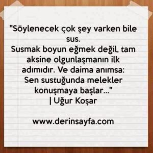 ''Söylenecek çok şey varken bile sus.
Susmak boyun eğmek değil, tam aksine olgunlaşmanın ilk
adımıdır.''