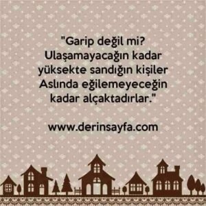 "Garip değil mi?
Ulaşamayacağın kadar yüksekte sandığın kişiler
Aslında eğilemeyeceğin kadar alçaktadırlar."