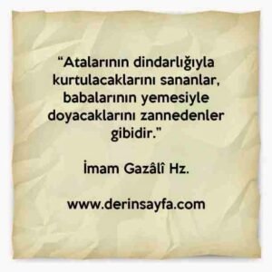 “Atalarının dindarlığıyla kurtulacaklarını sananlar,
babalarının yemesiyle doyacaklarını zannedenler gibidir.”

İmam Gazâlî Hz.