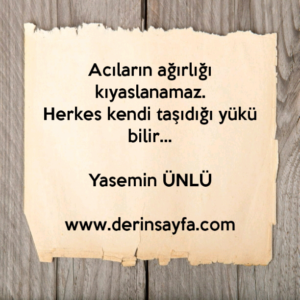 Acıların ağırlığı kıyaslanamaz.
Herkes kendi taşıdığı yükü bilir…
Yasemin ÜNLÜ