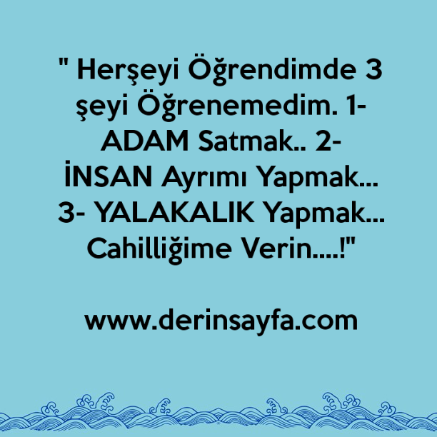 " Herşeyi Öğrendimde 3 şeyi Öğrenemedim. 1- ADAM Satmak.. 2- İNSAN Ayrımı Yapmak… 3- YALAKALIK Yapmak… Cahilliğime Verin….!"