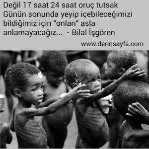 Değil 17 saat 24 saat oruç tutsak
Günün sonunda yeyip içebileceğimizi bildiğimiz için "onları" asla anlamayacağız…  – Bilal İşgören