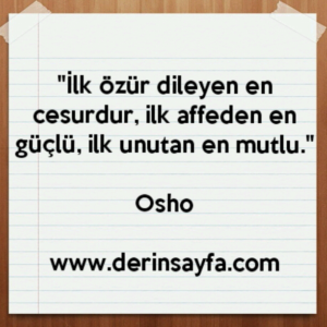 İlk özür dileyen en cesurdur, ilk affeden en güçlü, ilk unutan en mutlu.  Osho
